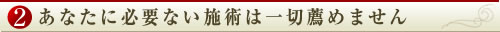 ２.あなたに必要ない施術は一切薦めません