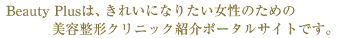 Beauty Plusは、きれいになりたい女性のための美容整形クリニック紹介ポータルサイトです。　