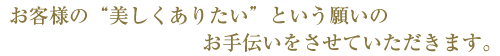 お客様の美しくありたいという願いのお手伝いをさせていただきます。