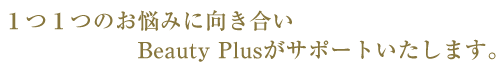 1つ1つのお悩みに向き合い、Beauty Plusがサポートいたします。