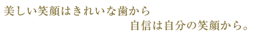 美しい笑顔はきれいな歯から。自身は自分の笑顔から。