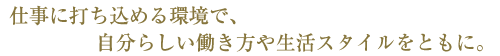 仕事に打ち込める環境で自分らしい働き方や生活スタイルをともに。