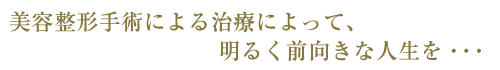 美容整形手術による治療によって、明るく前向きな人生を･･･
