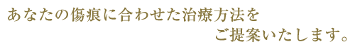 あなたの傷痕に合わせた治療方法をご提案いたします。