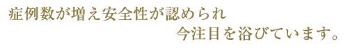 症例数が増え、安全性が認められ、今注目を浴びています。